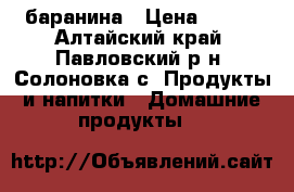 баранина › Цена ­ 250 - Алтайский край, Павловский р-н, Солоновка с. Продукты и напитки » Домашние продукты   
